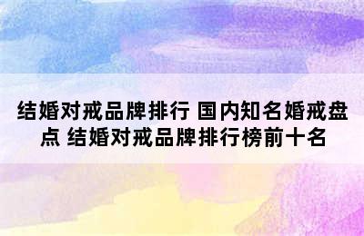 结婚对戒品牌排行 国内知名婚戒盘点 结婚对戒品牌排行榜前十名